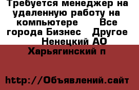 Требуется менеджер на удаленную работу на компьютере!!  - Все города Бизнес » Другое   . Ненецкий АО,Харьягинский п.